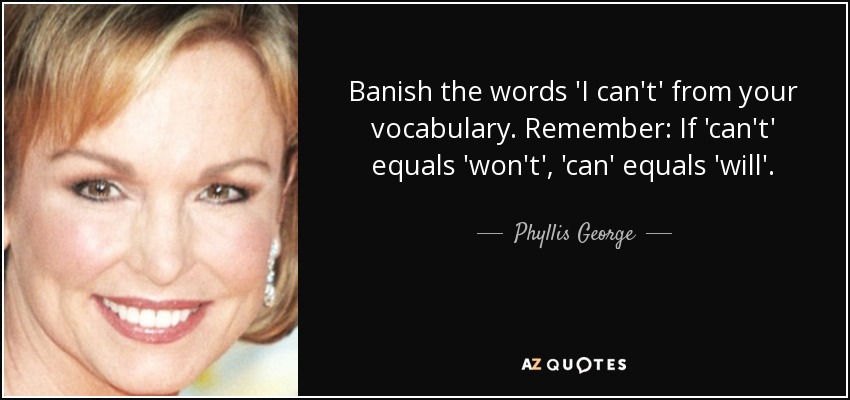 Banish the words 'I can't' from your vocabulary. Remember: If 'can't' equals 'won't', 'can' equals 'will'. - Phyllis George