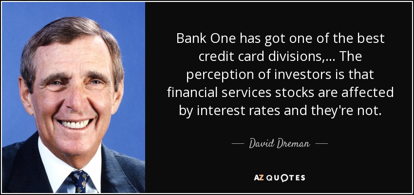 Bank One has got one of the best credit card divisions, ... The perception of investors is that financial services stocks are affected by interest rates and they're not. - David Dreman