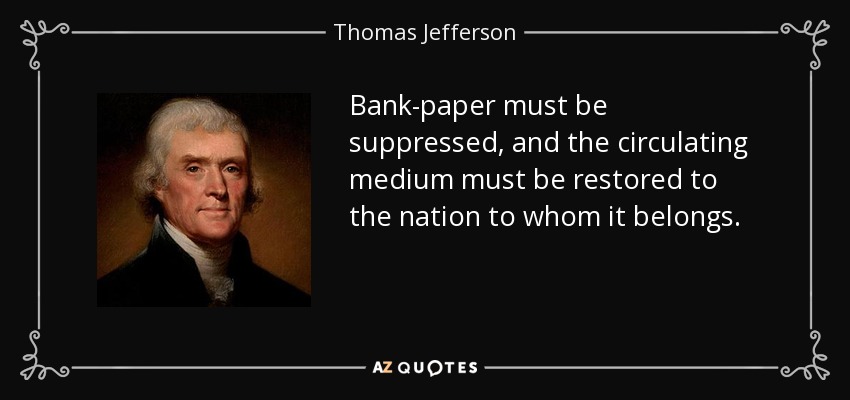 Bank-paper must be suppressed, and the circulating medium must be restored to the nation to whom it belongs. - Thomas Jefferson