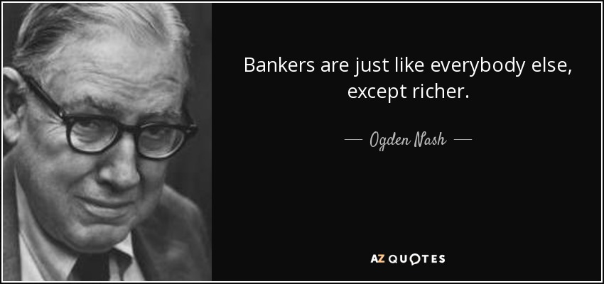 Bankers are just like everybody else, except richer. - Ogden Nash