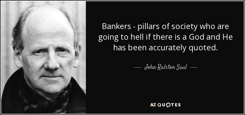 Bankers - pillars of society who are going to hell if there is a God and He has been accurately quoted. - John Ralston Saul