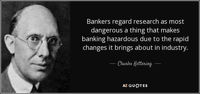 Bankers regard research as most dangerous a thing that makes banking hazardous due to the rapid changes it brings about in industry. - Charles Kettering