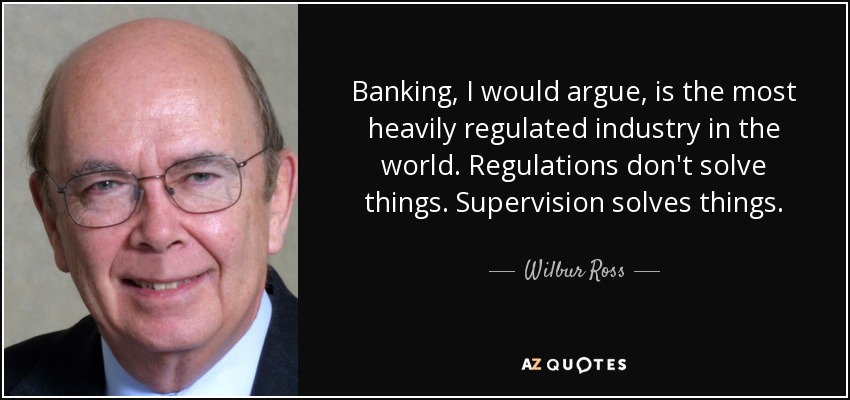 Banking, I would argue, is the most heavily regulated industry in the world. Regulations don't solve things. Supervision solves things. - Wilbur Ross