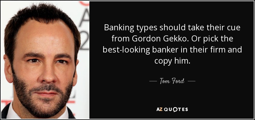 Banking types should take their cue from Gordon Gekko. Or pick the best-looking banker in their firm and copy him. - Tom Ford