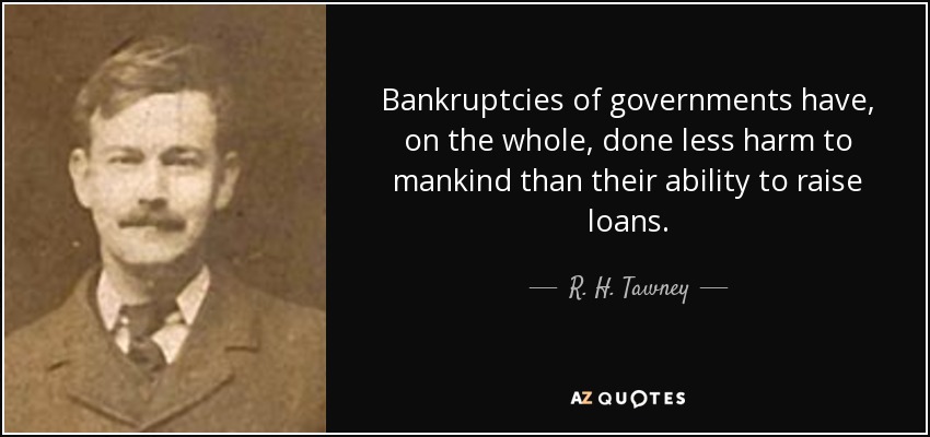 Bankruptcies of governments have, on the whole, done less harm to mankind than their ability to raise loans. - R. H. Tawney