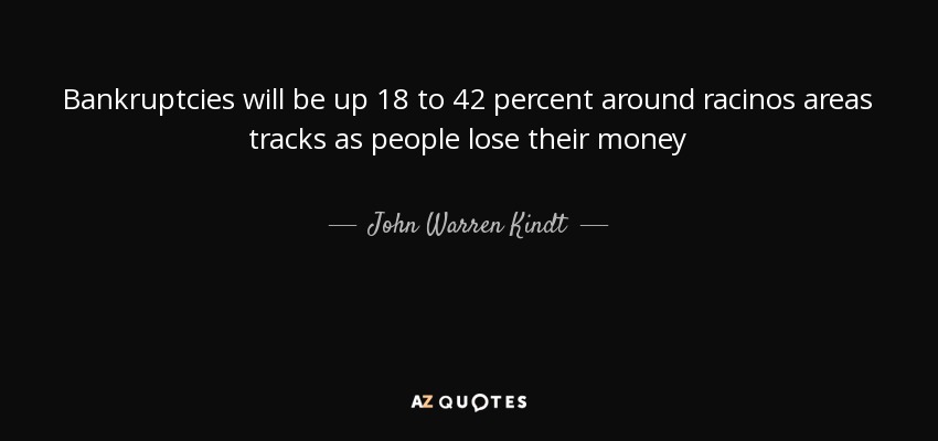 Bankruptcies will be up 18 to 42 percent around racinos areas tracks as people lose their money - John Warren Kindt