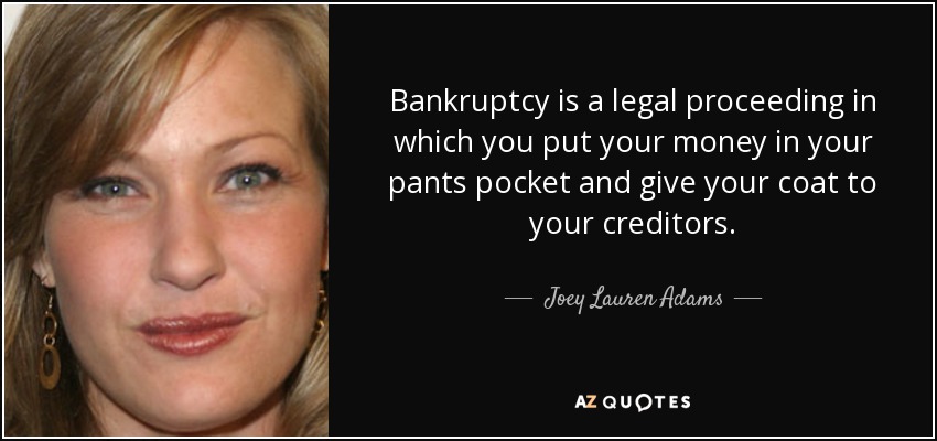 Bankruptcy is a legal proceeding in which you put your money in your pants pocket and give your coat to your creditors. - Joey Lauren Adams