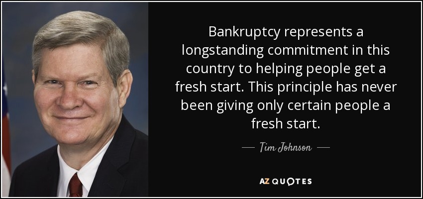 Bankruptcy represents a longstanding commitment in this country to helping people get a fresh start. This principle has never been giving only certain people a fresh start. - Tim Johnson