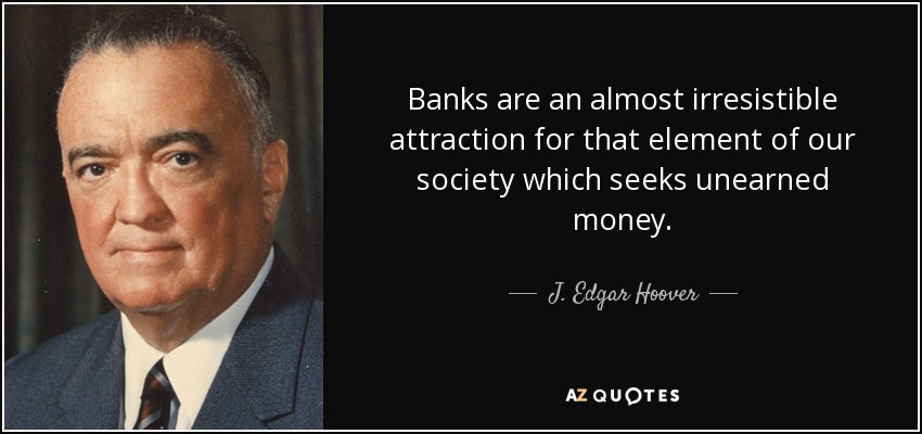 Banks are an almost irresistible attraction for that element of our society which seeks unearned money. - J. Edgar Hoover