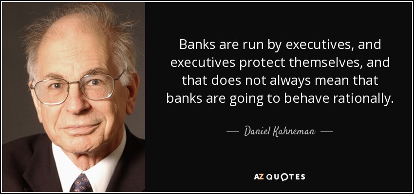 Banks are run by executives, and executives protect themselves, and that does not always mean that banks are going to behave rationally. - Daniel Kahneman