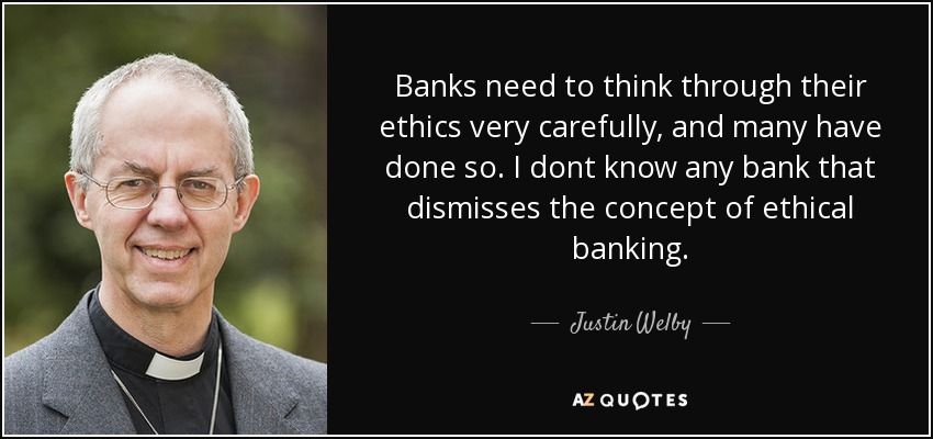 Banks need to think through their ethics very carefully, and many have done so. I dont know any bank that dismisses the concept of ethical banking. - Justin Welby