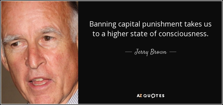 Banning capital punishment takes us to a higher state of consciousness. - Jerry Brown