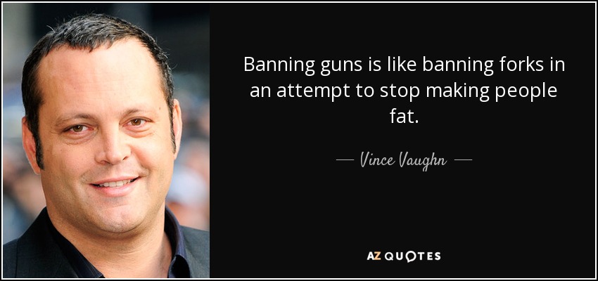 Banning guns is like banning forks in an attempt to stop making people fat. - Vince Vaughn