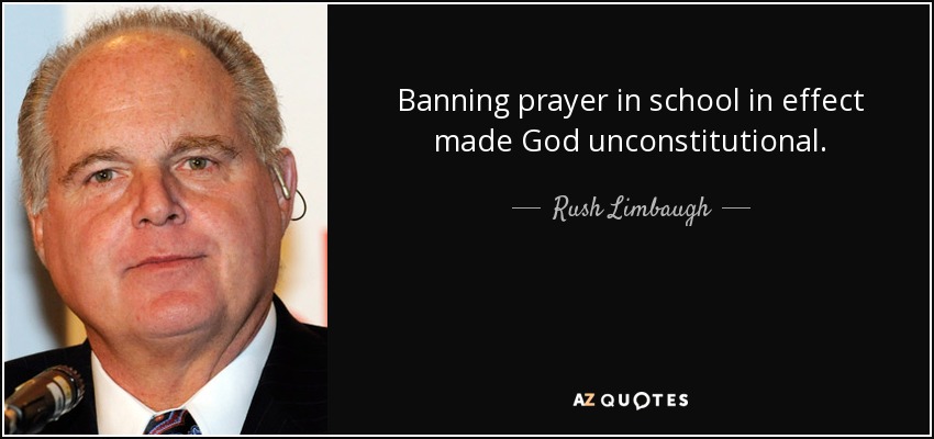 Banning prayer in school in effect made God unconstitutional. - Rush Limbaugh