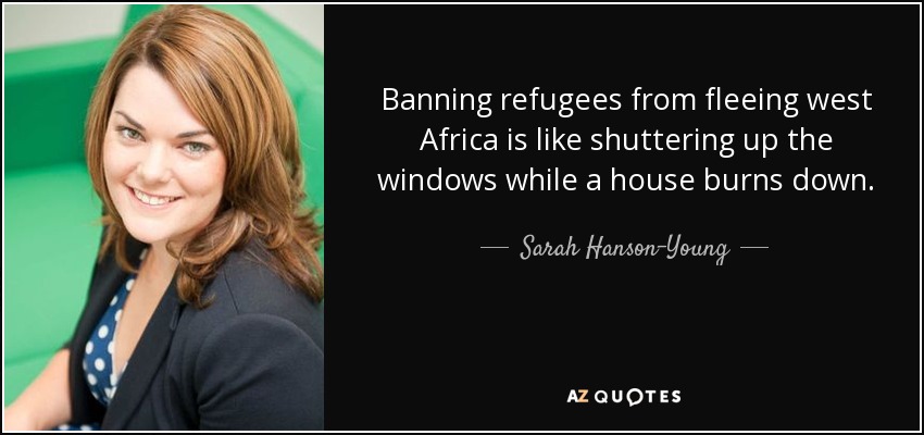 Banning refugees from fleeing west Africa is like shuttering up the windows while a house burns down. - Sarah Hanson-Young
