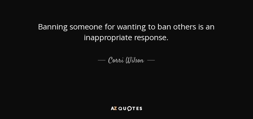 Banning someone for wanting to ban others is an inappropriate response. - Corri Wilson