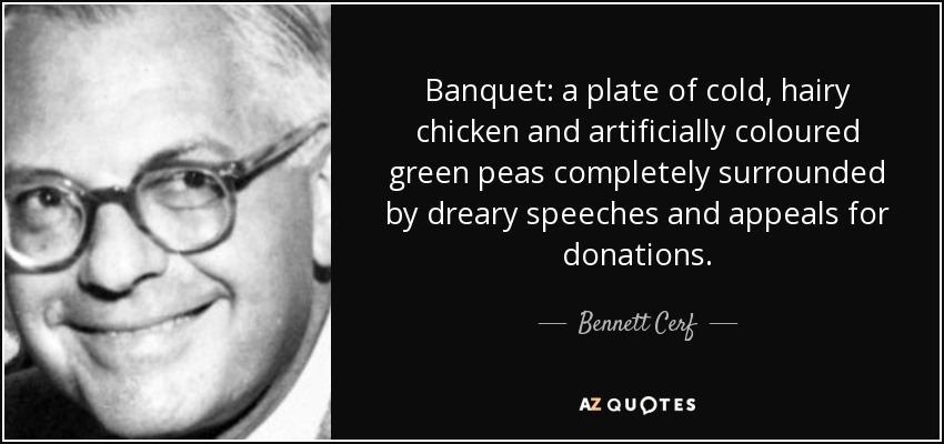 Banquet: a plate of cold, hairy chicken and artificially coloured green peas completely surrounded by dreary speeches and appeals for donations. - Bennett Cerf