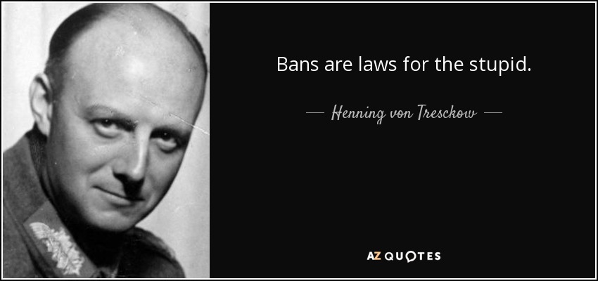Bans are laws for the stupid. - Henning von Tresckow