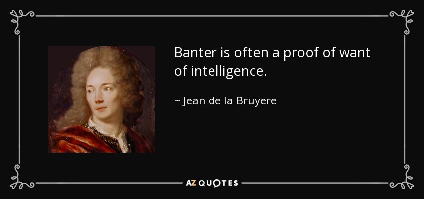 Banter is often a proof of want of intelligence. - Jean de la Bruyere