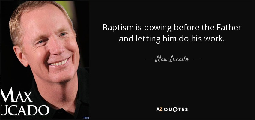 Baptism is bowing before the Father and letting him do his work. - Max Lucado