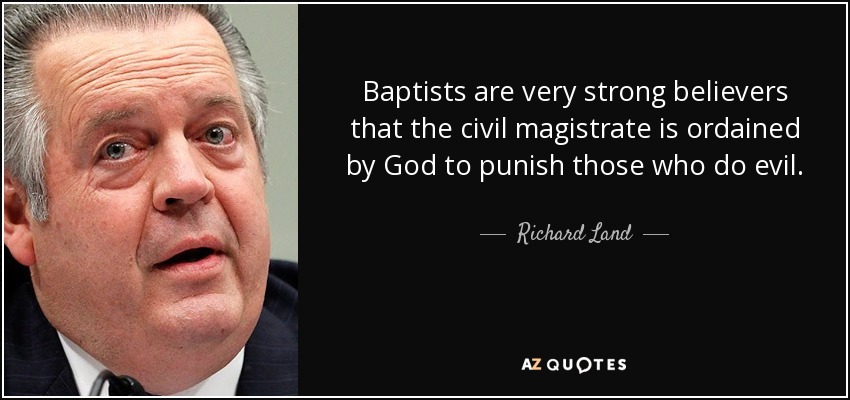 Baptists are very strong believers that the civil magistrate is ordained by God to punish those who do evil. - Richard Land
