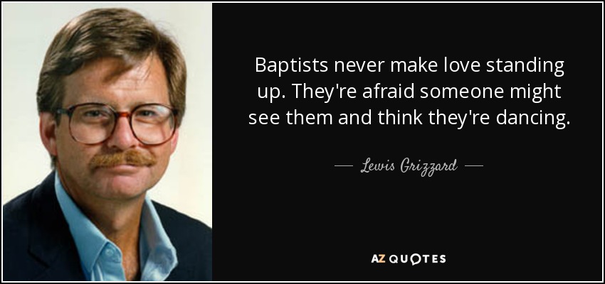 Baptists never make love standing up. They're afraid someone might see them and think they're dancing. - Lewis Grizzard