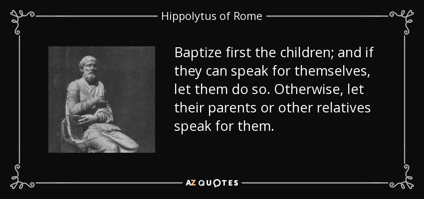 Baptize first the children; and if they can speak for themselves, let them do so. Otherwise, let their parents or other relatives speak for them. - Hippolytus of Rome