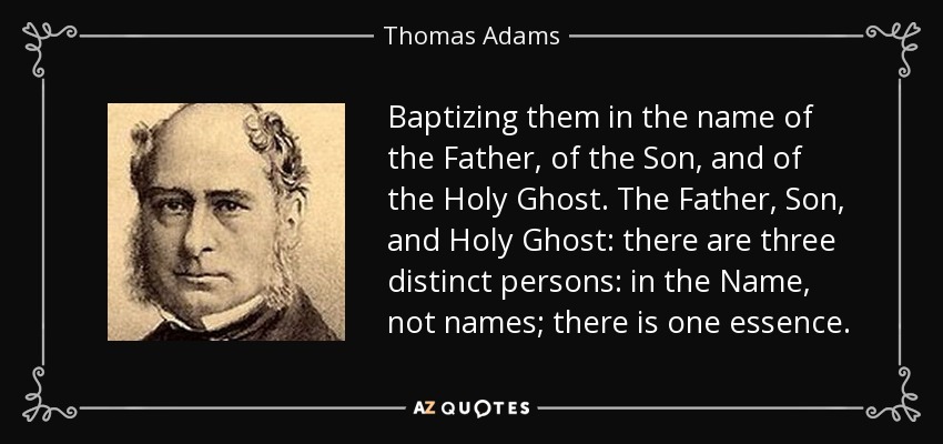 Baptizing them in the name of the Father, of the Son, and of the Holy Ghost. The Father, Son, and Holy Ghost: there are three distinct persons: in the Name, not names; there is one essence. - Thomas Adams