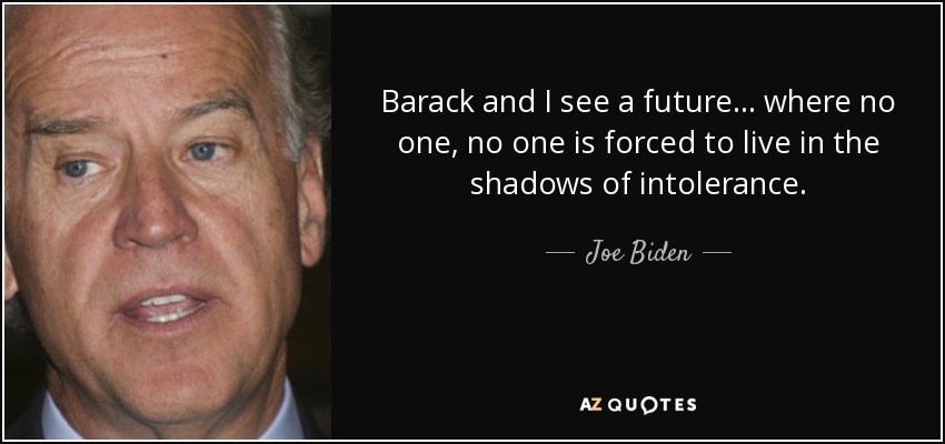 Barack and I see a future... where no one, no one is forced to live in the shadows of intolerance. - Joe Biden