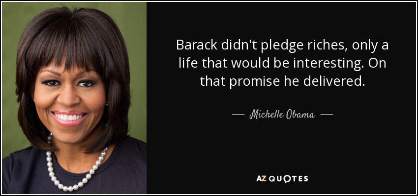Barack didn't pledge riches, only a life that would be interesting. On that promise he delivered. - Michelle Obama