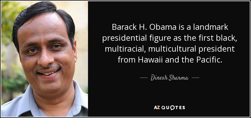 Barack H. Obama is a landmark presidential figure as the first black, multiracial, multicultural president from Hawaii and the Pacific. - Dinesh Sharma
