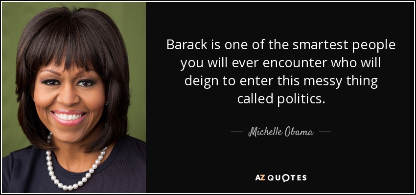 Barack is one of the smartest people you will ever encounter who will deign to enter this messy thing called politics. - Michelle Obama