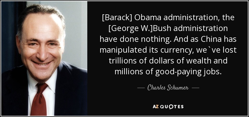 [Barack] Obama administration, the [George W.]Bush administration have done nothing. And as China has manipulated its currency, we`ve lost trillions of dollars of wealth and millions of good-paying jobs. - Charles Schumer