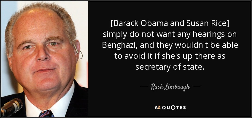 [Barack Obama and Susan Rice] simply do not want any hearings on Benghazi, and they wouldn't be able to avoid it if she's up there as secretary of state. - Rush Limbaugh