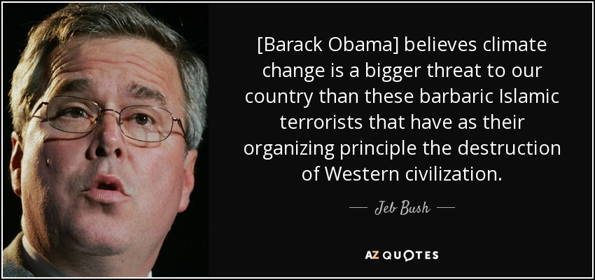 [Barack Obama] believes climate change is a bigger threat to our country than these barbaric Islamic terrorists that have as their organizing principle the destruction of Western civilization. - Jeb Bush