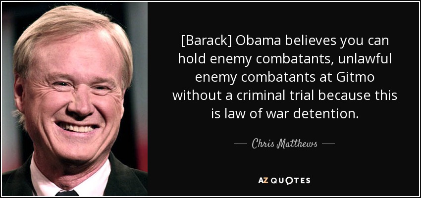 [Barack] Obama believes you can hold enemy combatants, unlawful enemy combatants at Gitmo without a criminal trial because this is law of war detention. - Chris Matthews