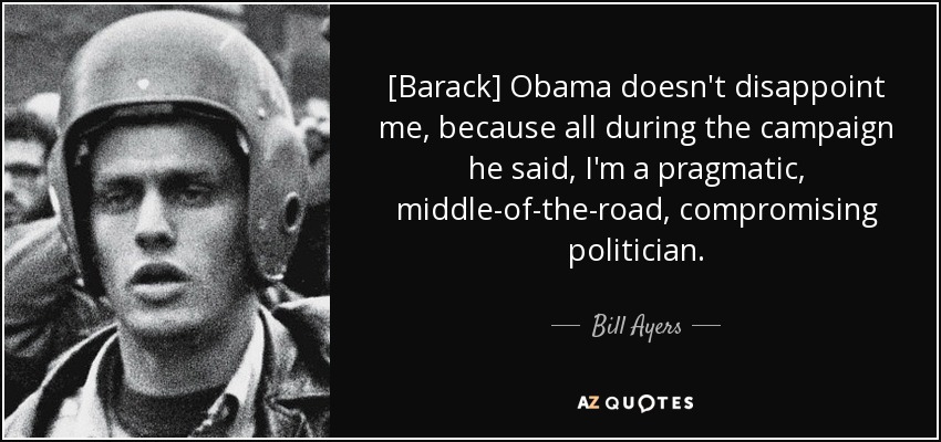 [Barack] Obama doesn't disappoint me, because all during the campaign he said, I'm a pragmatic, middle-of-the-road, compromising politician. - Bill Ayers