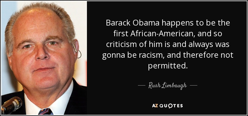 Barack Obama happens to be the first African-American, and so criticism of him is and always was gonna be racism, and therefore not permitted. - Rush Limbaugh