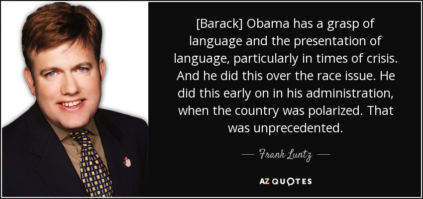 [Barack] Obama has a grasp of language and the presentation of language, particularly in times of crisis. And he did this over the race issue. He did this early on in his administration, when the country was polarized. That was unprecedented. - Frank Luntz