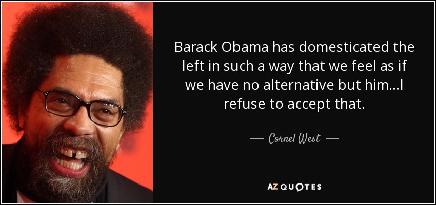 Barack Obama has domesticated the left in such a way that we feel as if we have no alternative but him...I refuse to accept that. - Cornel West
