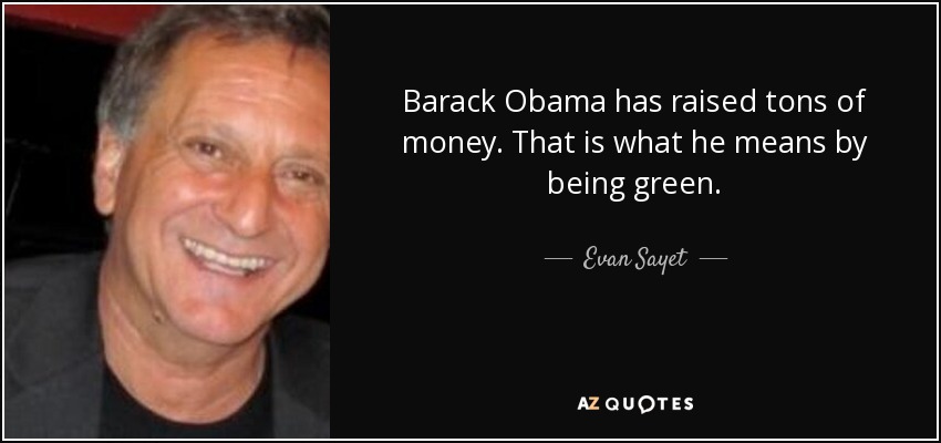 Barack Obama has raised tons of money. That is what he means by being green. - Evan Sayet