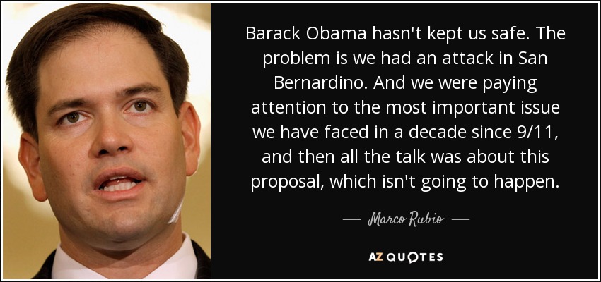 Barack Obama hasn't kept us safe. The problem is we had an attack in San Bernardino. And we were paying attention to the most important issue we have faced in a decade since 9/11, and then all the talk was about this proposal, which isn't going to happen. - Marco Rubio