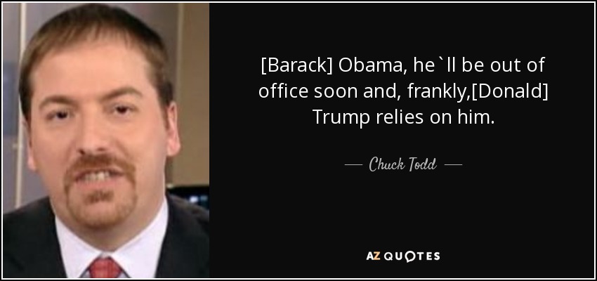 [Barack] Obama, he`ll be out of office soon and, frankly,[Donald] Trump relies on him . - Chuck Todd