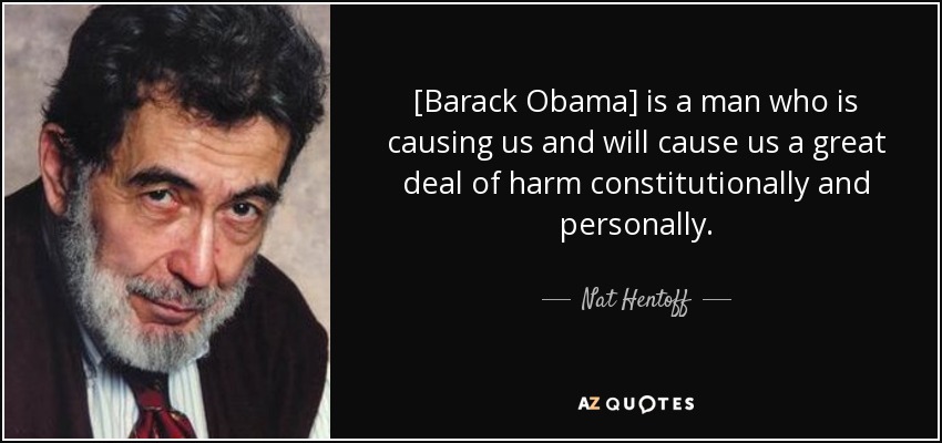 [Barack Obama] is a man who is causing us and will cause us a great deal of harm constitutionally and personally. - Nat Hentoff