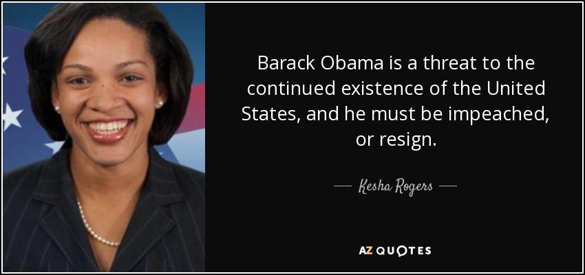 Barack Obama is a threat to the continued existence of the United States, and he must be impeached, or resign. - Kesha Rogers