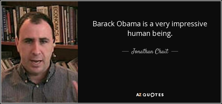 Barack Obama is a very impressive human being. - Jonathan Chait
