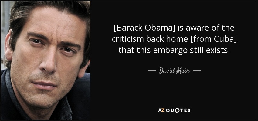 [Barack Obama] is aware of the criticism back home [from Cuba] that this embargo still exists. - David Muir