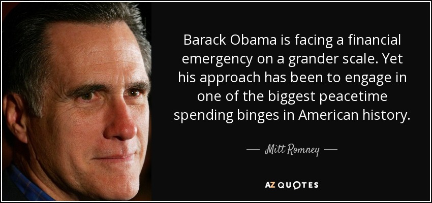 Barack Obama is facing a financial emergency on a grander scale. Yet his approach has been to engage in one of the biggest peacetime spending binges in American history. - Mitt Romney