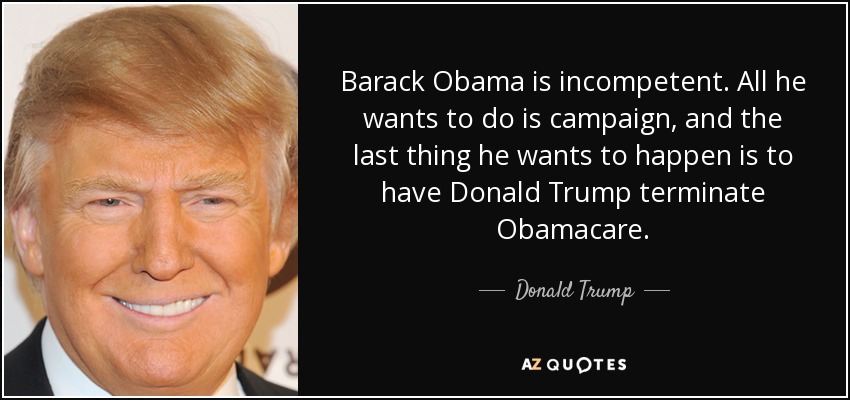 Barack Obama is incompetent. All he wants to do is campaign, and the last thing he wants to happen is to have Donald Trump terminate Obamacare. - Donald Trump