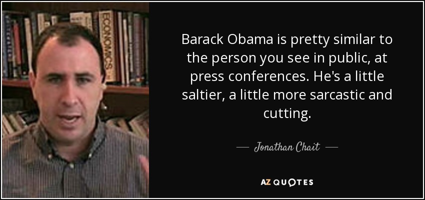 Barack Obama is pretty similar to the person you see in public, at press conferences. He's a little saltier, a little more sarcastic and cutting. - Jonathan Chait